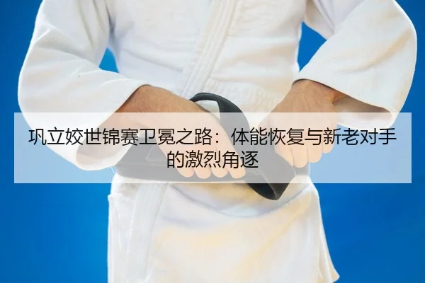 巩立姣世锦赛卫冕之路：体能恢复与新老对手的激烈角逐